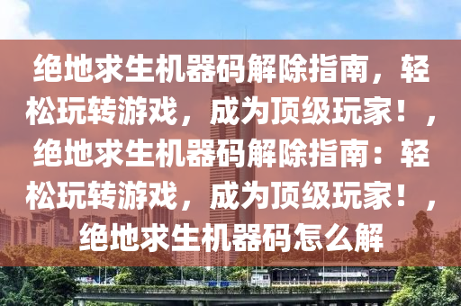 绝地求生机器码解除指南，轻松玩转游戏，成为顶级玩家！，绝地求生机器码解除指南：轻松玩转游戏，成为顶级玩家！，绝地求生机器码怎么解