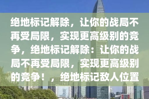 绝地标记解除，让你的战局不再受局限，实现更高级别的竞争，绝地标记解除：让你的战局不再受局限，实现更高级别的竞争！，绝地标记敌人位置