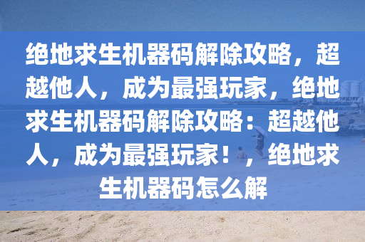 绝地求生机器码解除攻略，超越他人，成为最强玩家，绝地求生机器码解除攻略：超越他人，成为最强玩家！，绝地求生机器码怎么解