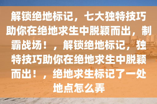 解锁绝地标记，七大独特技巧助你在绝地求生中脱颖而出，制霸战场！，解锁绝地标记，独特技巧助你在绝地求生中脱颖而出！，绝地求生标记了一处地点怎么弄