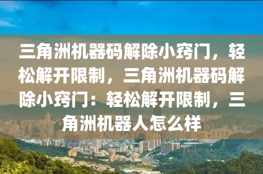 三角洲机器码解除小窍门，轻松解开限制，三角洲机器码解除小窍门：轻松解开限制，三角洲机器人怎么样