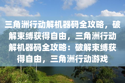 三角洲行动解机器码全攻略，破解束缚获得自由，三角洲行动解机器码全攻略：破解束缚获得自由，三角洲行动游戏