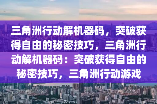 三角洲行动解机器码，突破获得自由的秘密技巧，三角洲行动解机器码：突破获得自由的秘密技巧，三角洲行动游戏