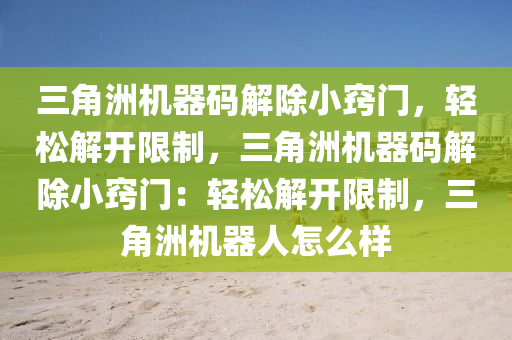 三角洲机器码解除小窍门，轻松解开限制，三角洲机器码解除小窍门：轻松解开限制，三角洲机器人怎么样