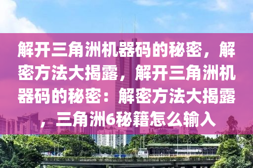 解开三角洲机器码的秘密，解密方法大揭露，解开三角洲机器码的秘密：解密方法大揭露，三角洲6秘籍怎么输入