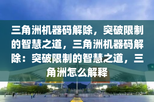 三角洲机器码解除，突破限制的智慧之道，三角洲机器码解除：突破限制的智慧之道，三角洲怎么解释