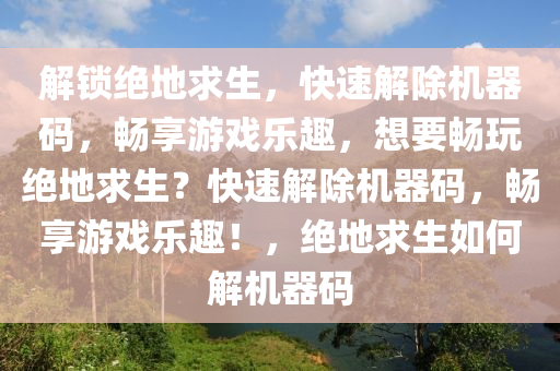 解锁绝地求生，快速解除机器码，畅享游戏乐趣，想要畅玩绝地求生？快速解除机器码，畅享游戏乐趣！，绝地求生如何解机器码