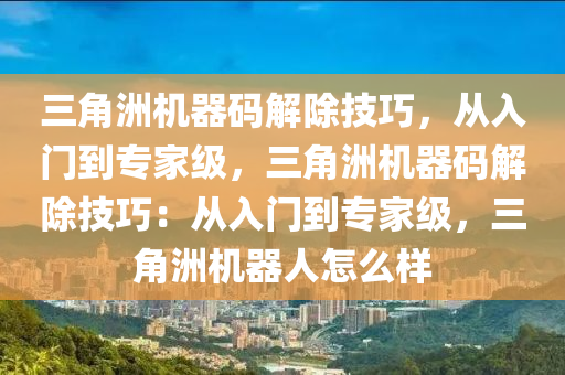三角洲机器码解除技巧，从入门到专家级，三角洲机器码解除技巧：从入门到专家级，三角洲机器人怎么样