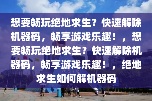 想要畅玩绝地求生？快速解除机器码，畅享游戏乐趣！，想要畅玩绝地求生？快速解除机器码，畅享游戏乐趣！，绝地求生如何解机器码