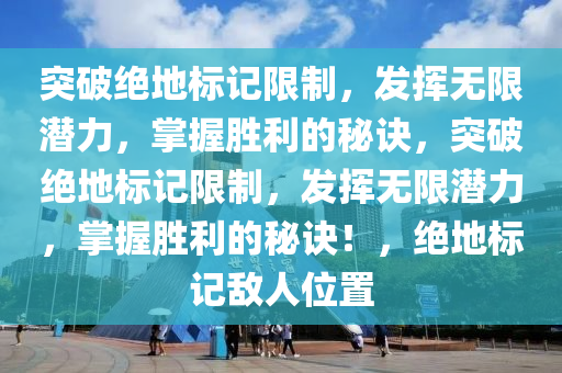 突破绝地标记限制，发挥无限潜力，掌握胜利的秘诀，突破绝地标记限制，发挥无限潜力，掌握胜利的秘诀！，绝地标记敌人位置