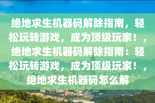 绝地求生机器码解除指南，轻松玩转游戏，成为顶级玩家！，绝地求生机器码解除指南：轻松玩转游戏，成为顶级玩家！，绝地求生机器码怎么解