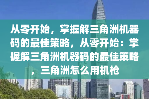 从零开始，掌握解三角洲机器码的最佳策略，从零开始：掌握解三角洲机器码的最佳策略，三角洲怎么用机枪