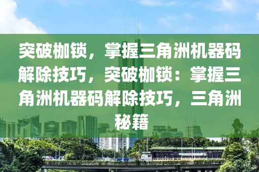 突破枷锁，掌握三角洲机器码解除技巧，突破枷锁：掌握三角洲机器码解除技巧，三角洲 秘籍