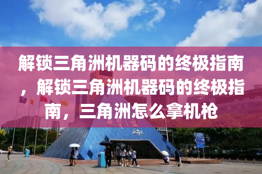 解锁三角洲机器码的终极指南，解锁三角洲机器码的终极指南，三角洲怎么拿机枪