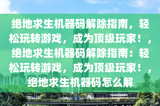 绝地求生机器码解除指南，轻松玩转游戏，成为顶级玩家！，绝地求生机器码解除指南：轻松玩转游戏，成为顶级玩家！，绝地求生机器码怎么解
