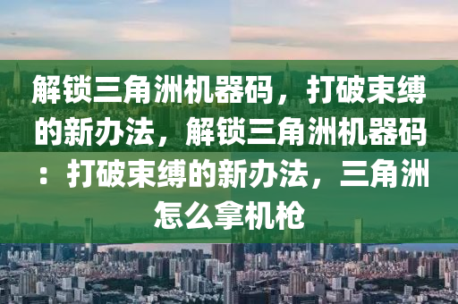 解锁三角洲机器码，打破束缚的新办法，解锁三角洲机器码：打破束缚的新办法，三角洲怎么拿机枪