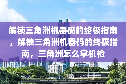 解锁三角洲机器码的终极指南，解锁三角洲机器码的终极指南，三角洲怎么拿机枪