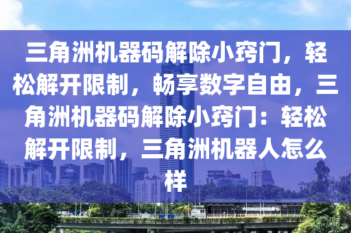 三角洲机器码解除小窍门，轻松解开限制，畅享数字自由，三角洲机器码解除小窍门：轻松解开限制，三角洲机器人怎么样