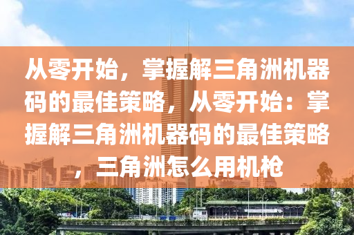 从零开始，掌握解三角洲机器码的最佳策略，从零开始：掌握解三角洲机器码的最佳策略，三角洲怎么用机枪