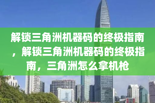 解锁三角洲机器码的终极指南，解锁三角洲机器码的终极指南，三角洲怎么拿机枪
