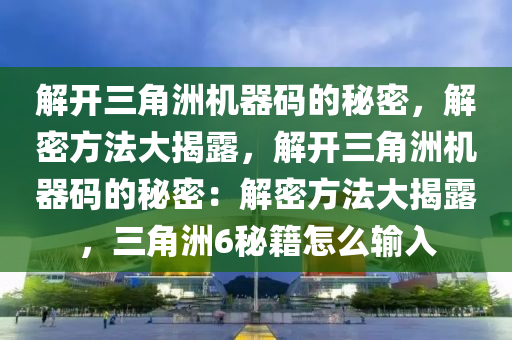 解开三角洲机器码的秘密，解密方法大揭露，解开三角洲机器码的秘密：解密方法大揭露，三角洲6秘籍怎么输入