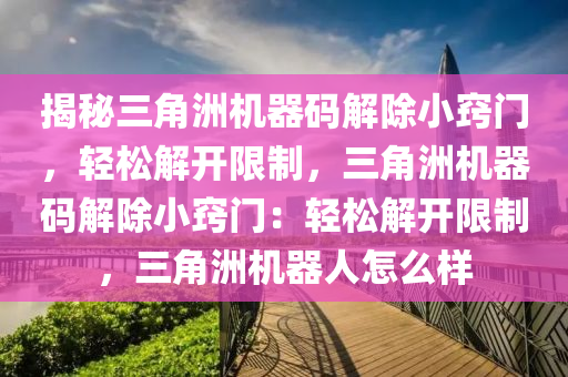 揭秘三角洲机器码解除小窍门，轻松解开限制，三角洲机器码解除小窍门：轻松解开限制，三角洲机器人怎么样