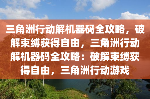三角洲行动解机器码全攻略，破解束缚获得自由，三角洲行动解机器码全攻略：破解束缚获得自由，三角洲行动游戏