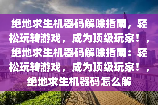 绝地求生机器码解除指南，轻松玩转游戏，成为顶级玩家！，绝地求生机器码解除指南：轻松玩转游戏，成为顶级玩家！，绝地求生机器码怎么解