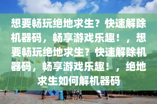 想要畅玩绝地求生？快速解除机器码，畅享游戏乐趣！，想要畅玩绝地求生？快速解除机器码，畅享游戏乐趣！，绝地求生如何解机器码