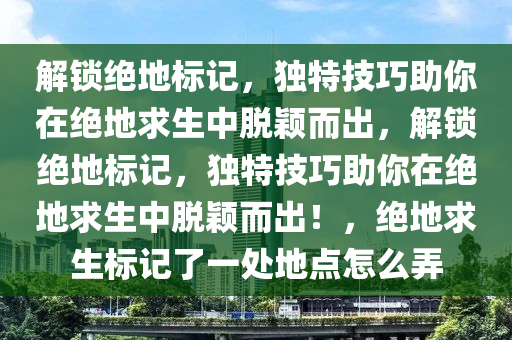解锁绝地标记，独特技巧助你在绝地求生中脱颖而出，解锁绝地标记，独特技巧助你在绝地求生中脱颖而出！，绝地求生标记了一处地点怎么弄