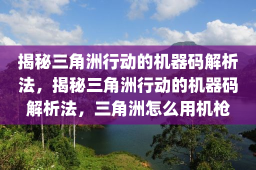 揭秘三角洲行动的机器码解析法，揭秘三角洲行动的机器码解析法，三角洲怎么用机枪