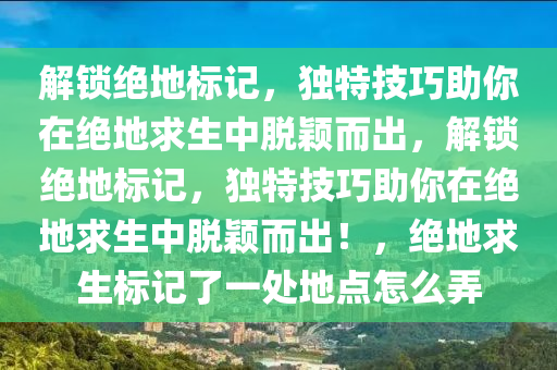 解锁绝地标记，独特技巧助你在绝地求生中脱颖而出，解锁绝地标记，独特技巧助你在绝地求生中脱颖而出！，绝地求生标记了一处地点怎么弄