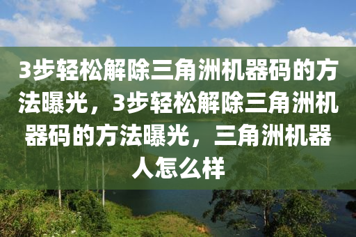 3步轻松解除三角洲机器码的方法曝光，3步轻松解除三角洲机器码的方法曝光，三角洲机器人怎么样