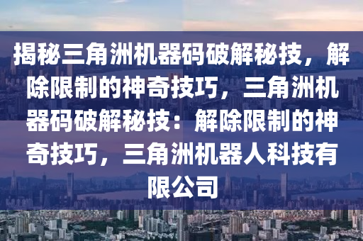 揭秘三角洲机器码破解秘技，解除限制的神奇技巧，三角洲机器码破解秘技：解除限制的神奇技巧，三角洲机器人科技有限公司