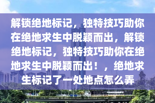 解锁绝地标记，独特技巧助你在绝地求生中脱颖而出，解锁绝地标记，独特技巧助你在绝地求生中脱颖而出！，绝地求生标记了一处地点怎么弄