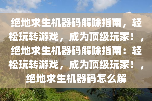 绝地求生机器码解除指南，轻松玩转游戏，成为顶级玩家！，绝地求生机器码解除指南：轻松玩转游戏，成为顶级玩家！，绝地求生机器码怎么解
