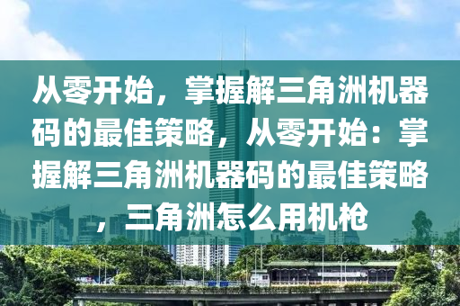 从零开始，掌握解三角洲机器码的最佳策略，从零开始：掌握解三角洲机器码的最佳策略，三角洲怎么用机枪