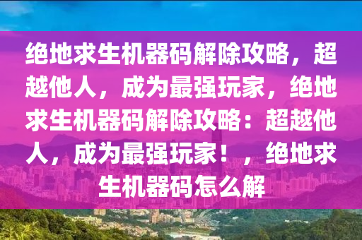 绝地求生机器码解除攻略，超越他人，成为最强玩家，绝地求生机器码解除攻略：超越他人，成为最强玩家！，绝地求生机器码怎么解