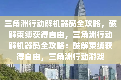 三角洲行动解机器码全攻略，破解束缚获得自由，三角洲行动解机器码全攻略：破解束缚获得自由，三角洲行动游戏