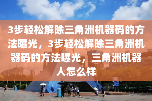 3步轻松解除三角洲机器码的方法曝光，3步轻松解除三角洲机器码的方法曝光，三角洲机器人怎么样