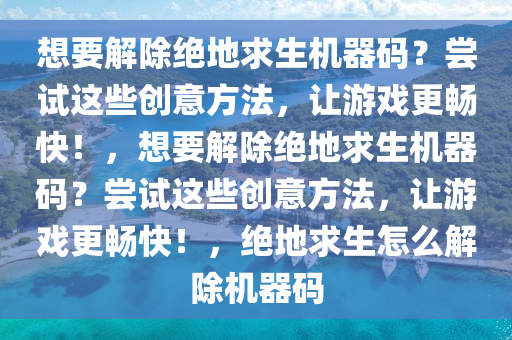 想要解除绝地求生机器码？尝试这些创意方法，让游戏更畅快！，想要解除绝地求生机器码？尝试这些创意方法，让游戏更畅快！，绝地求生怎么解除机器码