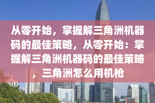 从零开始，掌握解三角洲机器码的最佳策略，从零开始：掌握解三角洲机器码的最佳策略，三角洲怎么用机枪