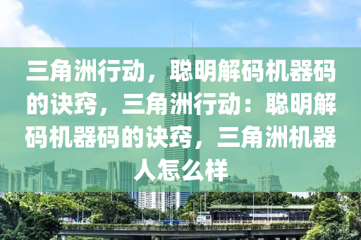 三角洲行动，聪明解码机器码的诀窍，三角洲行动：聪明解码机器码的诀窍，三角洲机器人怎么样
