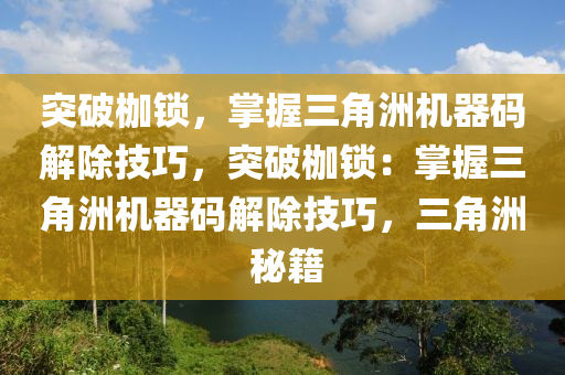 突破枷锁，掌握三角洲机器码解除技巧，突破枷锁：掌握三角洲机器码解除技巧，三角洲 秘籍