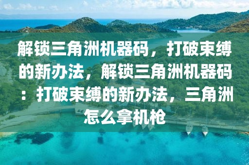 解锁三角洲机器码，打破束缚的新办法，解锁三角洲机器码：打破束缚的新办法，三角洲怎么拿机枪
