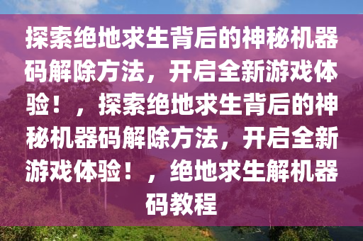 探索绝地求生背后的神秘机器码解除方法，开启全新游戏体验！，探索绝地求生背后的神秘机器码解除方法，开启全新游戏体验！，绝地求生解机器码教程