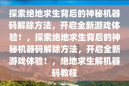 探索绝地求生背后的神秘机器码解除方法，开启全新游戏体验！，探索绝地求生背后的神秘机器码解除方法，开启全新游戏体验！，绝地求生解机器码教程