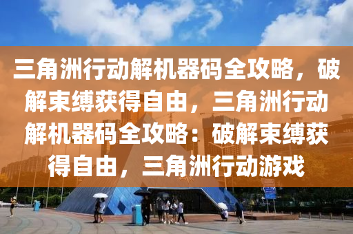 三角洲行动解机器码全攻略，破解束缚获得自由，三角洲行动解机器码全攻略：破解束缚获得自由，三角洲行动游戏