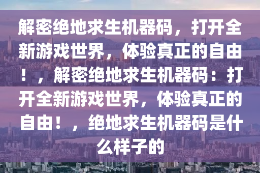 解密绝地求生机器码，打开全新游戏世界，体验真正的自由！，解密绝地求生机器码：打开全新游戏世界，体验真正的自由！，绝地求生机器码是什么样子的