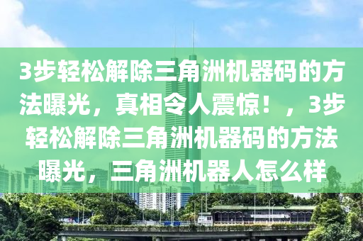 3步轻松解除三角洲机器码的方法曝光，真相令人震惊！，3步轻松解除三角洲机器码的方法曝光，三角洲机器人怎么样